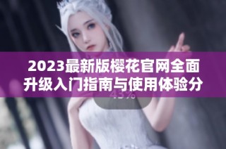 2023最新版樱花官网全面升级入门指南与使用体验分享