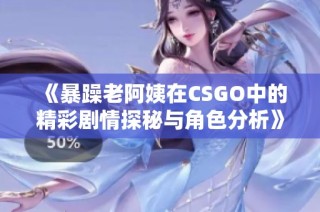 《暴躁老阿姨在CSGO中的精彩剧情探秘与角色分析》