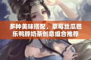 多种美味搭配，草莓丝瓜芭乐鸭脖奶茶创意组合推荐