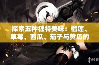 探索五种独特美味：榴莲、草莓、西瓜、茄子与黄瓜的完美搭配