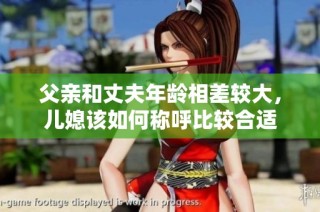 父亲和丈夫年龄相差较大，儿媳该如何称呼比较合适