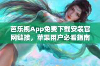 芭乐视App免费下载安装官网链接，苹果用户必看指南