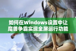 如何在Windows设置中让魔兽争霸实现全屏运行功能