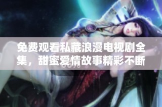 免费观看私藏浪漫电视剧全集，甜蜜爱情故事精彩不断