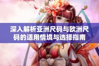 深入解析亚洲尺码与欧洲尺码的适用情境与选择指南