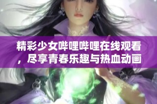 精彩少女哔哩哔哩在线观看，尽享青春乐趣与热血动画！