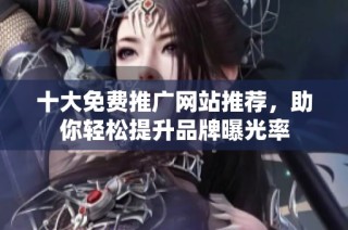 十大免费推广网站推荐，助你轻松提升品牌曝光率