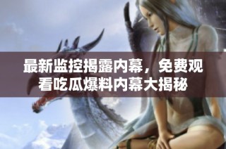 最新监控揭露内幕，免费观看吃瓜爆料内幕大揭秘