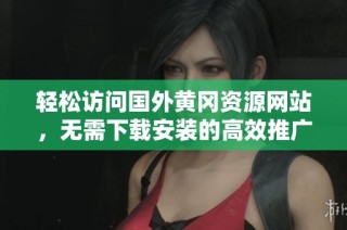 轻松访问国外黄冈资源网站，无需下载安装的高效推广方式