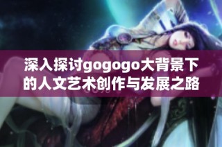 深入探讨gogogo大背景下的人文艺术创作与发展之路