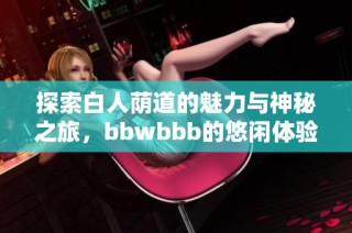 探索白人荫道的魅力与神秘之旅，bbwbbb的悠闲体验
