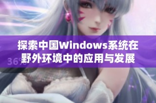 探索中国Windows系统在野外环境中的应用与发展