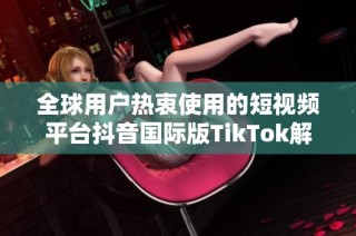 全球用户热衷使用的短视频平台抖音国际版TikTok解析