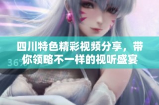 四川特色精彩视频分享，带你领略不一样的视听盛宴