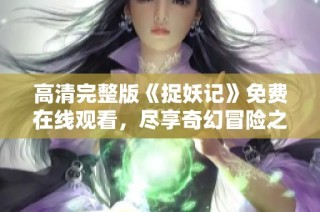 高清完整版《捉妖记》免费在线观看，尽享奇幻冒险之旅