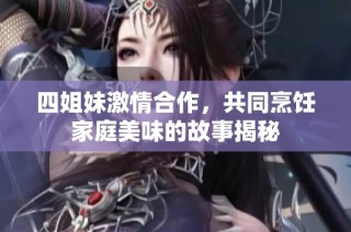 四姐妹激情合作，共同烹饪家庭美味的故事揭秘