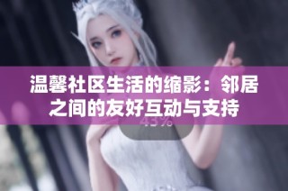 温馨社区生活的缩影：邻居之间的友好互动与支持