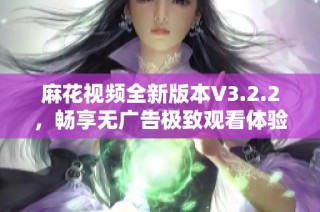 麻花视频全新版本V3.2.2，畅享无广告极致观看体验