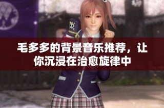 毛多多的背景音乐推荐，让你沉浸在治愈旋律中