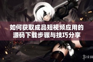 如何获取成品短视频应用的源码下载步骤与技巧分享