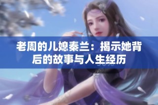 老周的儿媳秦兰：揭示她背后的故事与人生经历