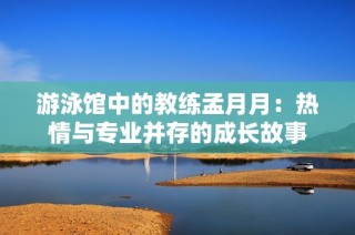 游泳馆中的教练孟月月：热情与专业并存的成长故事