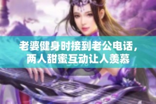 老婆健身时接到老公电话，两人甜蜜互动让人羡慕