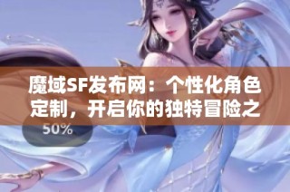 魔域SF发布网：个性化角色定制，开启你的独特冒险之旅