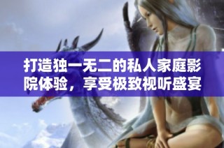 打造独一无二的私人家庭影院体验，享受极致视听盛宴