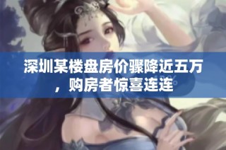 深圳某楼盘房价骤降近五万，购房者惊喜连连