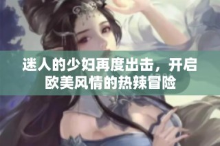 迷人的少妇再度出击，开启欧美风情的热辣冒险