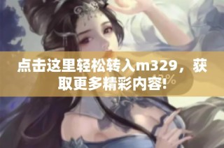 点击这里轻松转入m329，获取更多精彩内容!