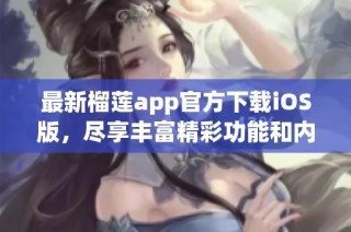 最新榴莲app官方下载iOS版，尽享丰富精彩功能和内容