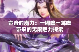 声音的魔力：一嘟噜一嘟噜带来的无限魅力探索