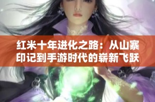 红米十年进化之路：从山寨印记到手游时代的崭新飞跃