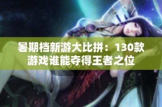 暑期档新游大比拼：130款游戏谁能夺得王者之位
