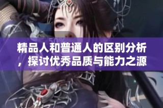 精品人和普通人的区别分析，探讨优秀品质与能力之源