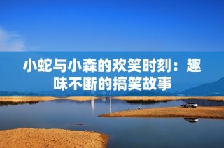 小蛇与小森的欢笑时刻：趣味不断的搞笑故事