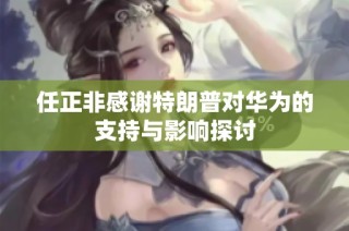 任正非感谢特朗普对华为的支持与影响探讨