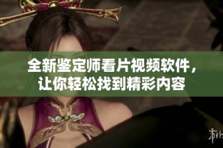 全新鉴定师看片视频软件，让你轻松找到精彩内容
