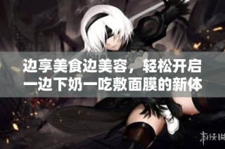 边享美食边美容，轻松开启一边下奶一吃敷面膜的新体验