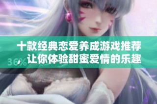 十款经典恋爱养成游戏推荐，让你体验甜蜜爱情的乐趣