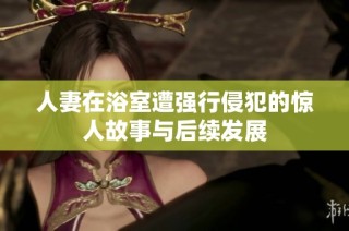 人妻在浴室遭强行侵犯的惊人故事与后续发展