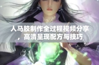 人马胶制作全过程视频分享，高清呈现配方与技巧