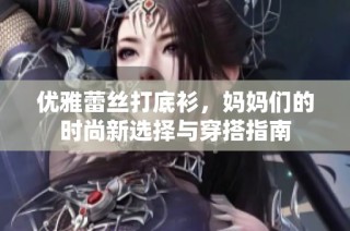 优雅蕾丝打底衫，妈妈们的时尚新选择与穿搭指南