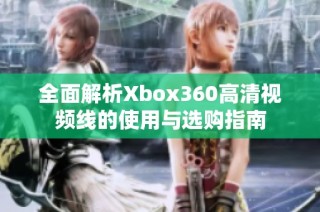 全面解析Xbox360高清视频线的使用与选购指南