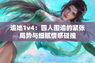 追她1v4：四人围追的紧张局势与细腻情感碰撞