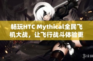 畅玩HTC Mythical全民飞机大战，让飞行战斗体验更精彩