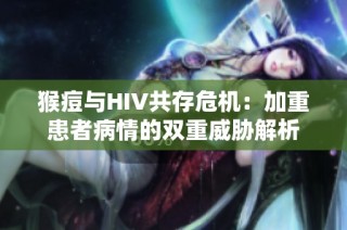 猴痘与HIV共存危机：加重患者病情的双重威胁解析