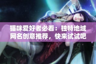 猫咪爱好者必看：独特地域网名创意推荐，快来试试吧